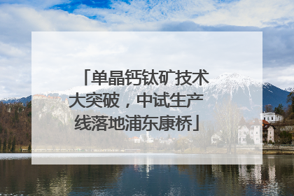 单晶钙钛矿技术大突破，中试生产线落地浦东康桥